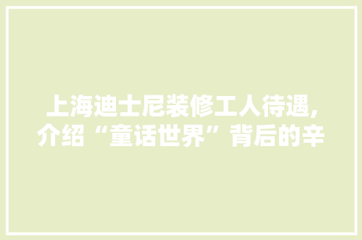 上海迪士尼装修工人待遇,介绍“童话世界”背后的辛勤汗水
