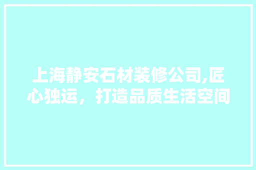 上海静安石材装修公司,匠心独运，打造品质生活空间 上海静安石材装修公司,匠心独运，打造品质生活空间 家电维修