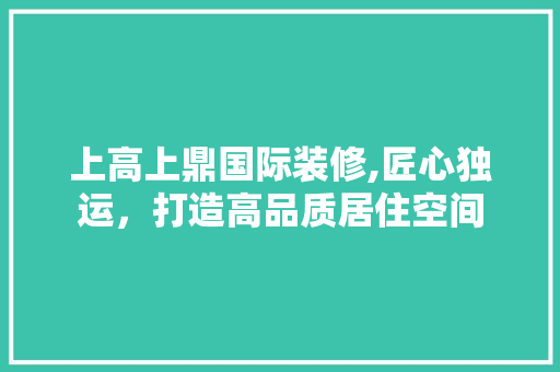 上高上鼎国际装修,匠心独运，打造高品质居住空间