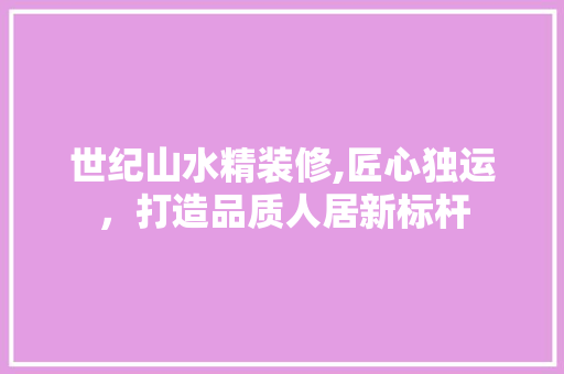 世纪山水精装修,匠心独运，打造品质人居新标杆 世纪山水精装修,匠心独运，打造品质人居新标杆 墙体维修