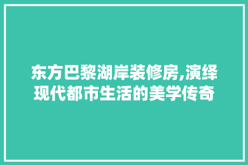 东方巴黎湖岸装修房,演绎现代都市生活的美学传奇 东方巴黎湖岸装修房,演绎现代都市生活的美学传奇 厨房维修