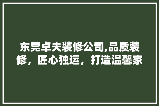 东莞卓夫装修公司,品质装修，匠心独运，打造温馨家居新境界 东莞卓夫装修公司,品质装修，匠心独运，打造温馨家居新境界 汽车维修