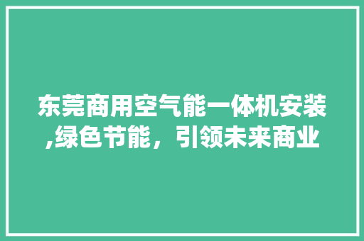 东莞商用空气能一体机安装,绿色节能，引领未来商业发展新潮流_东莞商用空气能一体机安装 东莞商用空气能一体机安装,绿色节能，引领未来商业发展新潮流_东莞商用空气能一体机安装 墙体维修