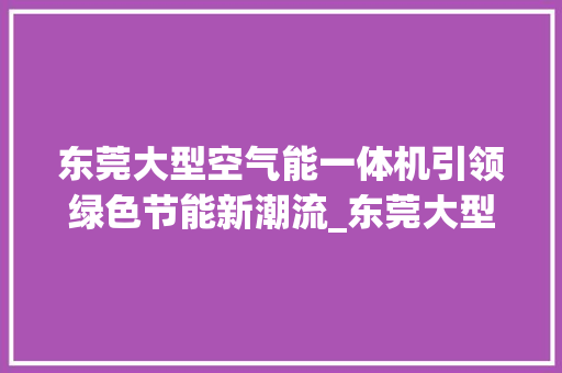 东莞大型空气能一体机引领绿色节能新潮流_东莞大型空气能一体机电话 东莞大型空气能一体机引领绿色节能新潮流_东莞大型空气能一体机电话 厨房维修