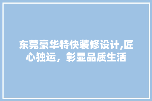 东莞豪华特快装修设计,匠心独运，彰显品质生活 东莞豪华特快装修设计,匠心独运，彰显品质生活 综合便民