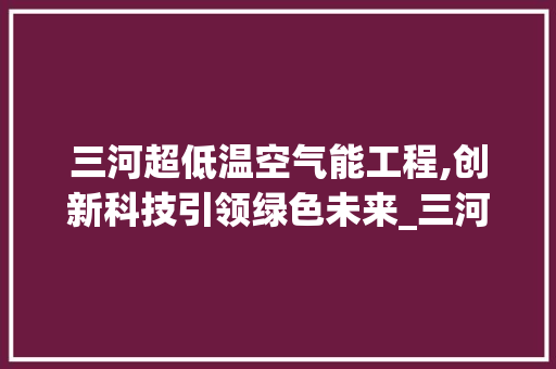 三河超低温空气能工程,创新科技引领绿色未来_三河超低温空气能工程 三河超低温空气能工程,创新科技引领绿色未来_三河超低温空气能工程 综合便民