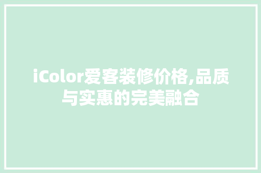 iColor爱客装修价格,品质与实惠的完美融合