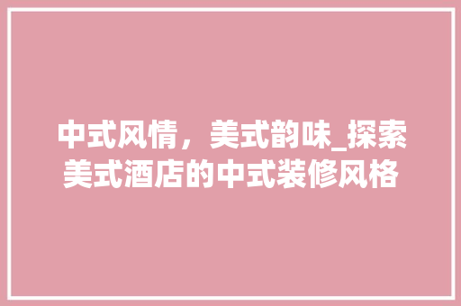 中式风情，美式韵味_探索美式酒店的中式装修风格 中式风情，美式韵味_探索美式酒店的中式装修风格 综合便民
