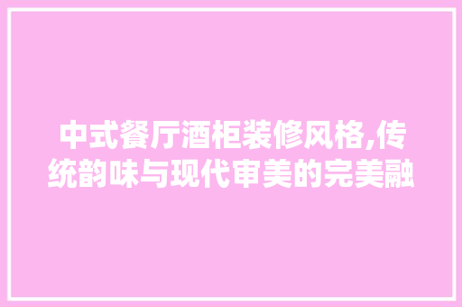 中式餐厅酒柜装修风格,传统韵味与现代审美的完美融合 中式餐厅酒柜装修风格,传统韵味与现代审美的完美融合 综合便民