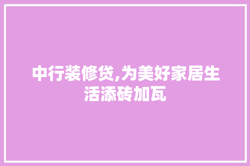 中行装修贷,为美好家居生活添砖加瓦