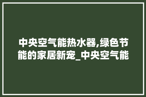 中央空气能热水器,绿色节能的家居新宠_中央空气能热水器商