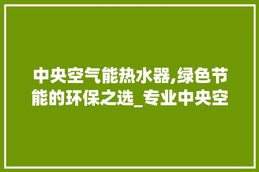 中央空气能热水器,绿色节能的环保之选_专业中央空气能热水器厂家