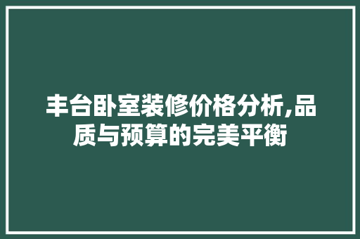 丰台卧室装修价格分析,品质与预算的完美平衡