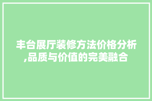 丰台展厅装修方法价格分析,品质与价值的完美融合