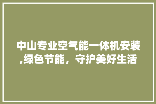 中山专业空气能一体机安装,绿色节能，守护美好生活_中山专业空气能一体机安装 中山专业空气能一体机安装,绿色节能，守护美好生活_中山专业空气能一体机安装 墙体维修