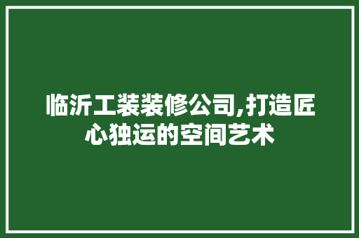 临沂工装装修公司,打造匠心独运的空间艺术