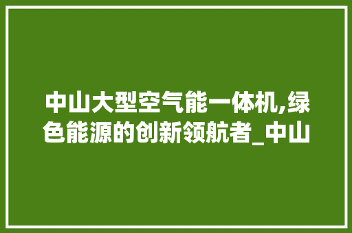 中山大型空气能一体机,绿色能源的创新领航者_中山大型空气能一体机公司