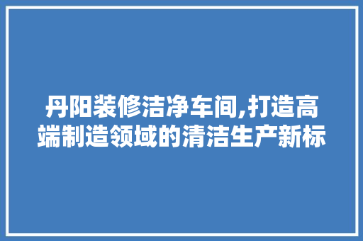 丹阳装修洁净车间,打造高端制造领域的清洁生产新标杆 丹阳装修洁净车间,打造高端制造领域的清洁生产新标杆 汽车维修