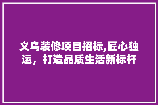 义乌装修项目招标,匠心独运，打造品质生活新标杆