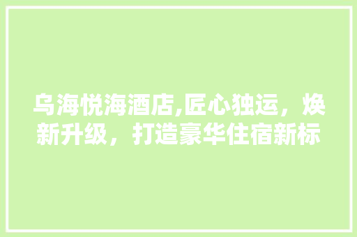 乌海悦海酒店,匠心独运，焕新升级，打造豪华住宿新标杆