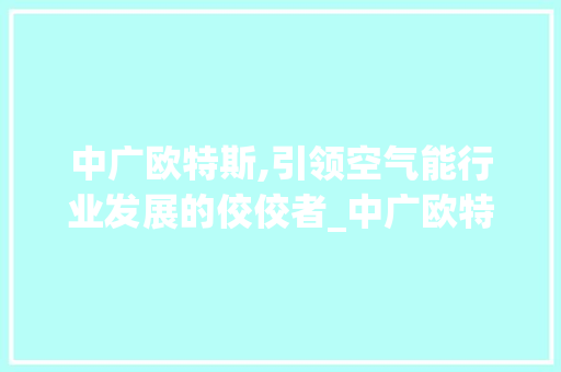 中广欧特斯,引领空气能行业发展的佼佼者_中广欧特斯对比其他空气能