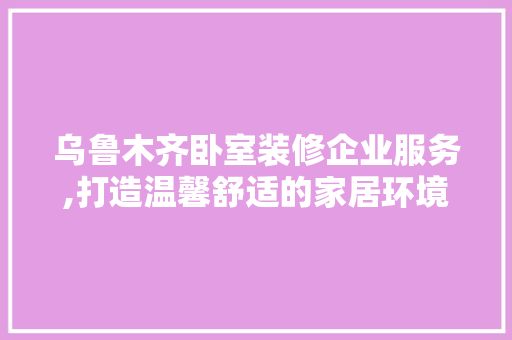 乌鲁木齐卧室装修企业服务,打造温馨舒适的家居环境