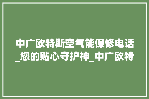 中广欧特斯空气能保修电话_您的贴心守护神_中广欧特斯空气能保修电话 中广欧特斯空气能保修电话_您的贴心守护神_中广欧特斯空气能保修电话 墙体维修