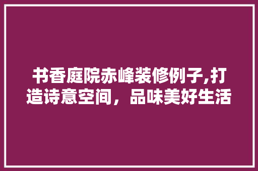书香庭院赤峰装修例子,打造诗意空间，品味美好生活 书香庭院赤峰装修例子,打造诗意空间，品味美好生活 汽车维修