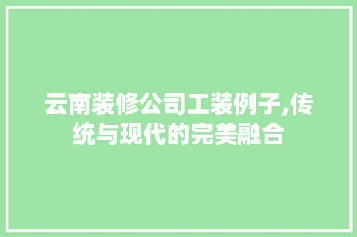云南装修公司工装例子,传统与现代的完美融合 云南装修公司工装例子,传统与现代的完美融合 综合便民