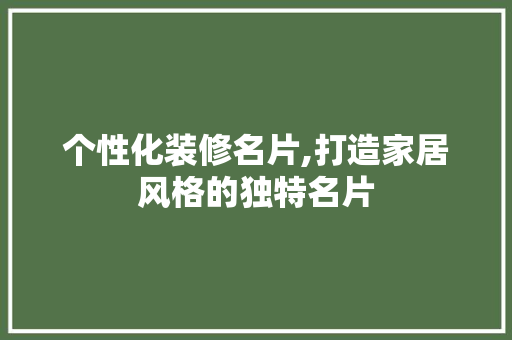 个性化装修名片,打造家居风格的独特名片