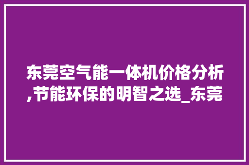 东莞空气能一体机价格分析,节能环保的明智之选_东莞空气能一体机多少钱