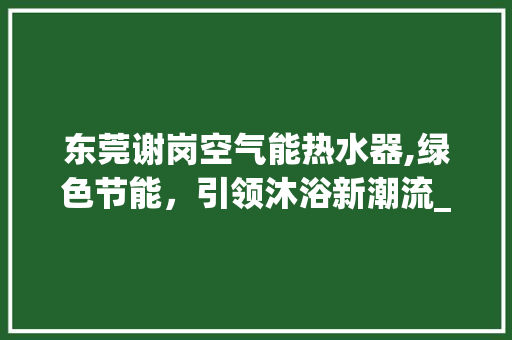 东莞谢岗空气能热水器,绿色节能，引领沐浴新潮流_东莞谢岗空气能热水器商家