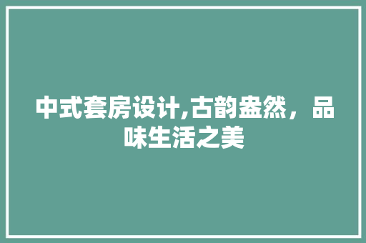 中式套房设计,古韵盎然，品味生活之美