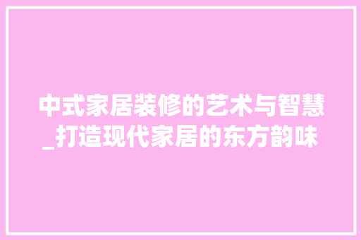 中式家居装修的艺术与智慧_打造现代家居的东方韵味