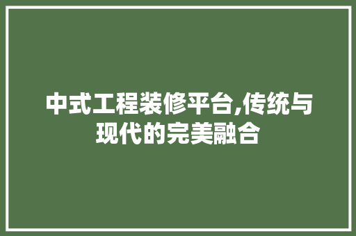 中式工程装修平台,传统与现代的完美融合