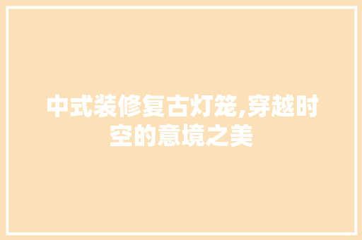 中式装修复古灯笼,穿越时空的意境之美 中式装修复古灯笼,穿越时空的意境之美 汽车维修