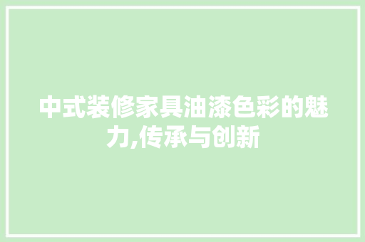 中式装修家具油漆色彩的魅力,传承与创新 中式装修家具油漆色彩的魅力,传承与创新 家电维修