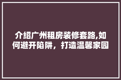 介绍广州租房装修套路,如何避开陷阱，打造温馨家园 介绍广州租房装修套路,如何避开陷阱，打造温馨家园 厨房维修