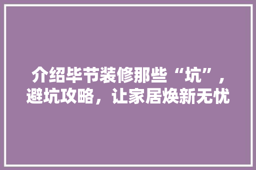 介绍毕节装修那些“坑”,避坑攻略，让家居焕新无忧