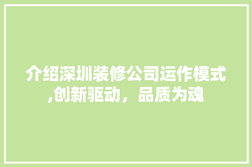 介绍深圳装修公司运作模式,创新驱动，品质为魂 介绍深圳装修公司运作模式,创新驱动，品质为魂 综合便民