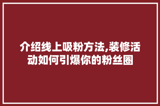 介绍线上吸粉方法,装修活动如何引爆你的粉丝圈 介绍线上吸粉方法,装修活动如何引爆你的粉丝圈 综合便民