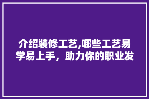 介绍装修工艺,哪些工艺易学易上手，助力你的职业发展 介绍装修工艺,哪些工艺易学易上手，助力你的职业发展 综合便民