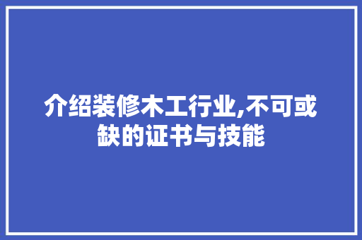 介绍装修木工行业,不可或缺的证书与技能 介绍装修木工行业,不可或缺的证书与技能 汽车维修