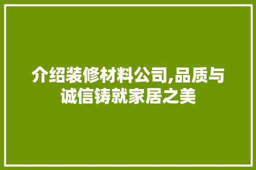 介绍装修材料公司,品质与诚信铸就家居之美 介绍装修材料公司,品质与诚信铸就家居之美 家电维修