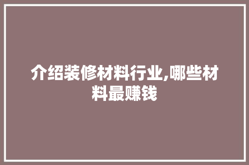 介绍装修材料行业,哪些材料最赚钱 介绍装修材料行业,哪些材料最赚钱 家电维修