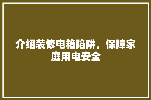 介绍装修电箱陷阱，保障家庭用电安全 介绍装修电箱陷阱，保障家庭用电安全 综合便民