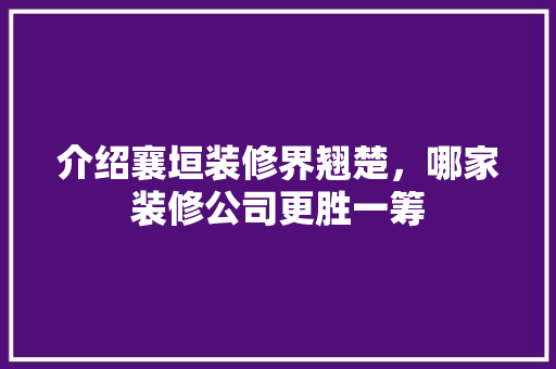 介绍襄垣装修界翘楚，哪家装修公司更胜一筹 介绍襄垣装修界翘楚，哪家装修公司更胜一筹 综合便民