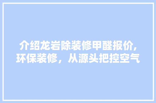 介绍龙岩除装修甲醛报价,环保装修，从源头把控空气质量 介绍龙岩除装修甲醛报价,环保装修，从源头把控空气质量 汽车维修