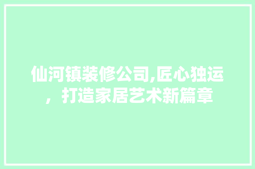 仙河镇装修公司,匠心独运，打造家居艺术新篇章 仙河镇装修公司,匠心独运，打造家居艺术新篇章 综合便民