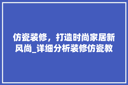 仿瓷装修，打造时尚家居新风尚_详细分析装修仿瓷教程图 仿瓷装修，打造时尚家居新风尚_详细分析装修仿瓷教程图 厨房维修